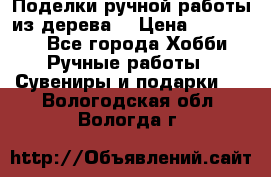  Поделки ручной работы из дерева  › Цена ­ 3-15000 - Все города Хобби. Ручные работы » Сувениры и подарки   . Вологодская обл.,Вологда г.